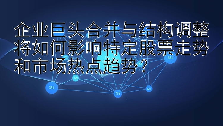 企业巨头合并与结构调整将如何影响特定股票走势和市场热点趋势？