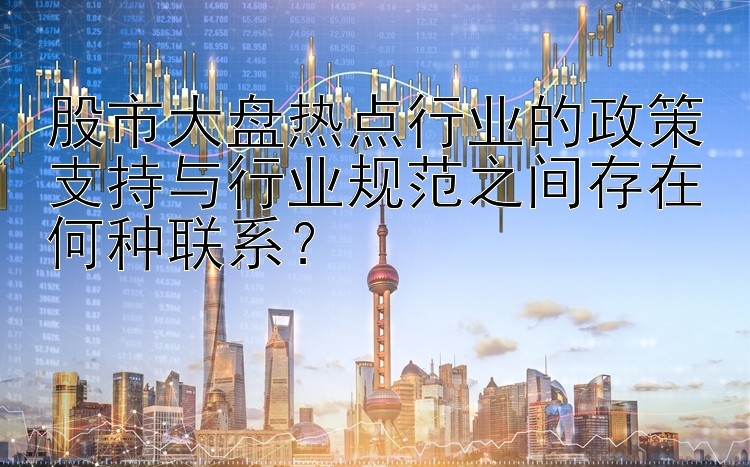 股市大盘热点行业的政策支持与行业规范之间存在何种联系？