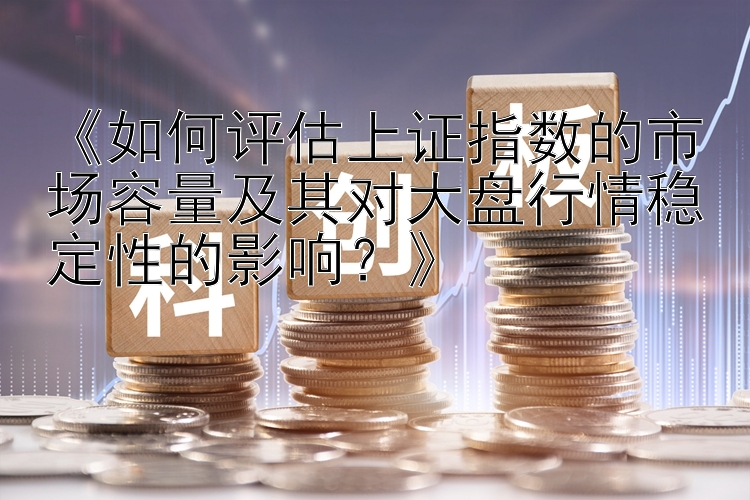 《如何评估上证指数的市场容量及其对大盘行情稳定性的影响？》