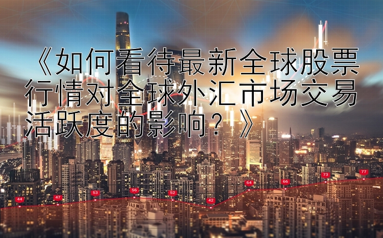 《如何看待最新全球股票行情对全球外汇市场交易活跃度的影响？》