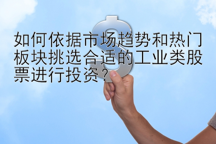 如何依据市场趋势和热门板块挑选合适的工业类股票进行投资？