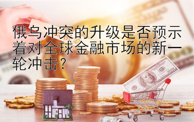 俄乌冲突的升级是否预示着对全球金融市场的新一轮冲击？