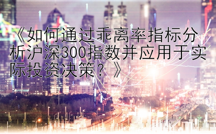 《如何通过乖离率指标分析沪深300指数并应用于实际投资决策？》