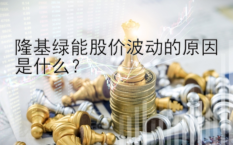 隆基绿能股价波动的原因是什么？