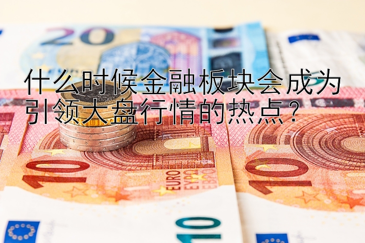 什么时候金融板块会成为引领大盘行情的热点？