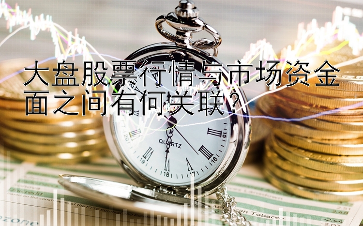 大盘股票行情与市场资金面之间有何关联？