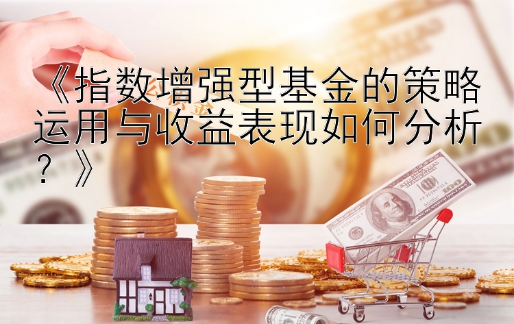 《指数增强型基金的策略运用与收益表现如何分析？》