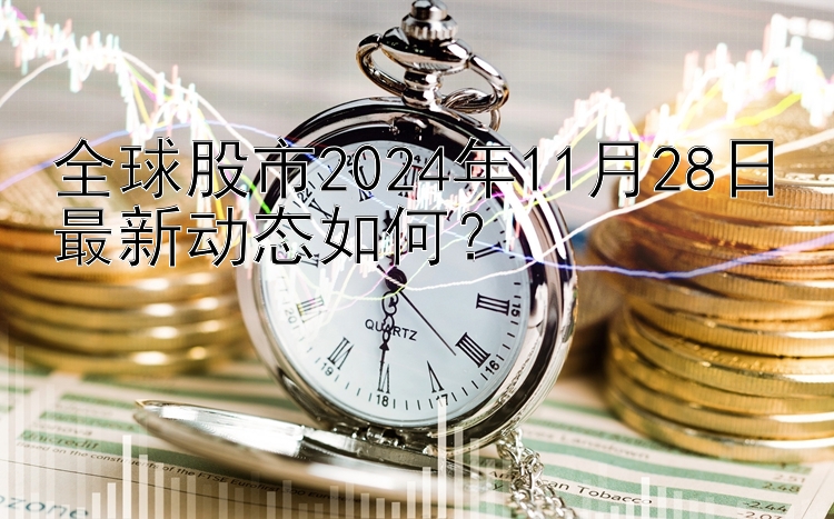 全球股市2024年11月28日最新动态如何？