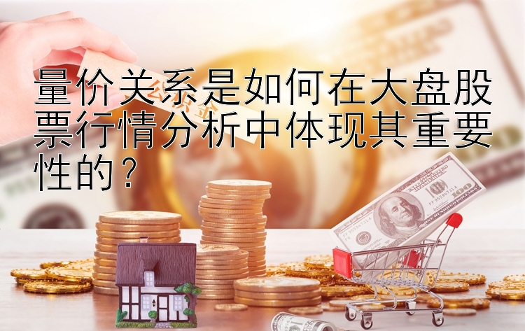 量价关系是如何在大盘股票行情分析中体现其重要性的？