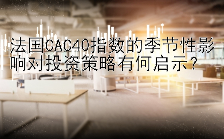 法国CAC40指数的季节性影响对投资策略有何启示？