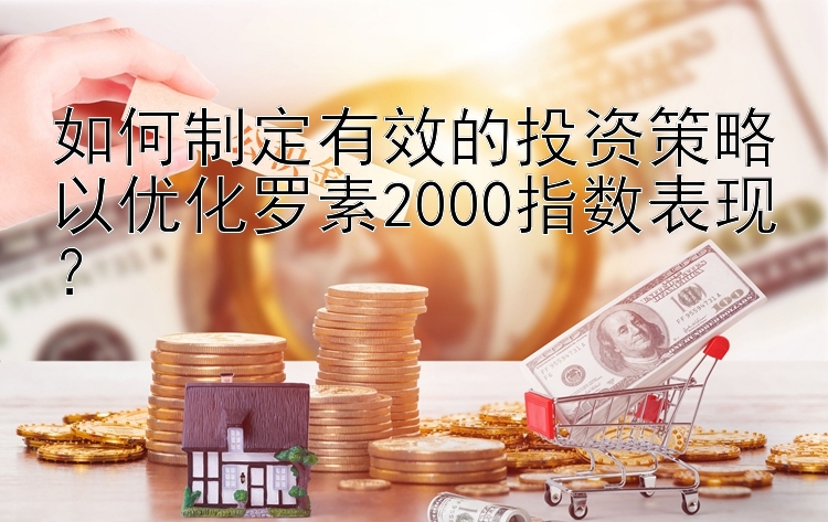 如何制定有效的投资策略以优化罗素2000指数表现？