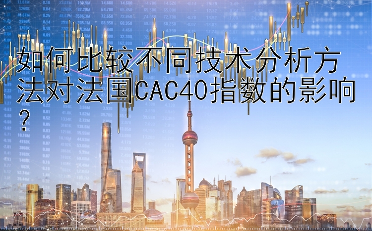 北京快三 如何比较不同技术分析方法对法国CAC40指数的影响？