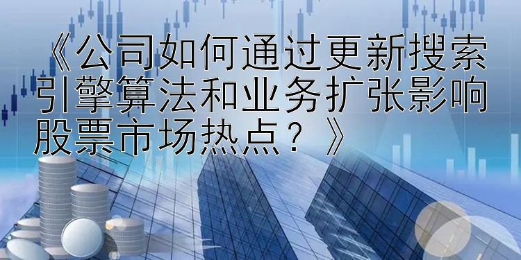 《公司如何通过更新搜索引擎算法和业务扩张影响股票市场热点？》