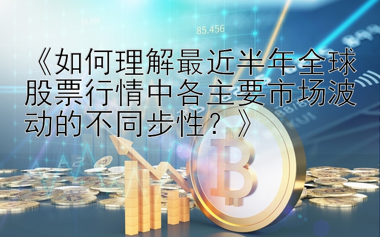 《如何理解最近半年全球股票行情中各主要市场波动的不同步性？》