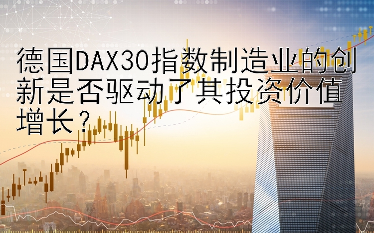 德国DAX30指数制造业的创新是否驱动了其投资价值增长？