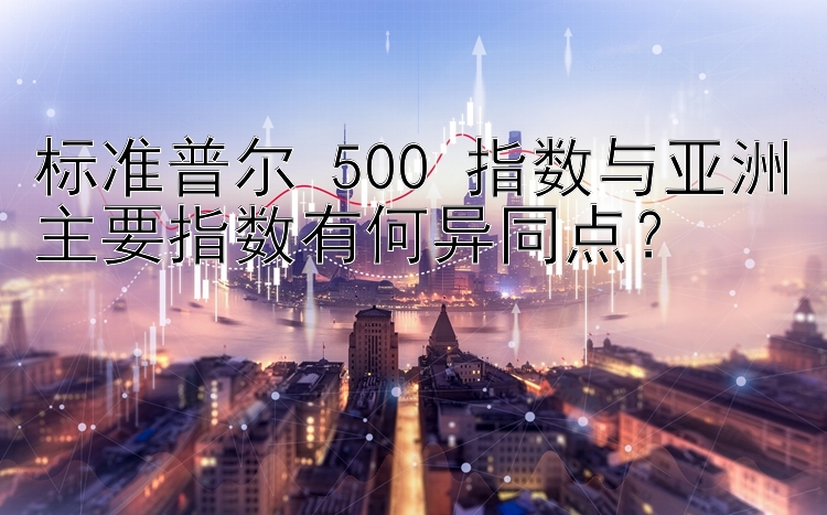 标准普尔 500 指数与亚洲主要指数有何异同点？