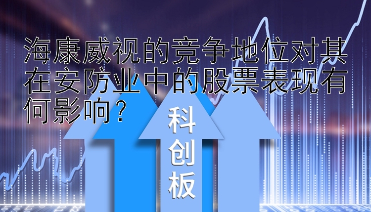 海康威视的竞争地位对其在安防业中的股票表现有何影响？