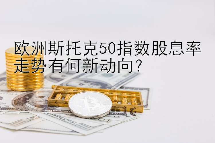 欧洲斯托克50指数股息率走势有何新动向？