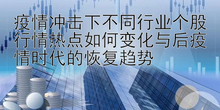 疫情冲击下不同行业个股行情热点如何变化与后疫情时代的恢复趋势