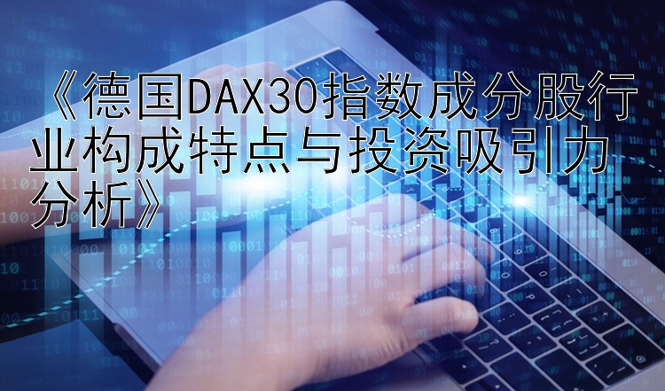 《德国DAX30指数成分股行业构成特点与投资吸引力分析》