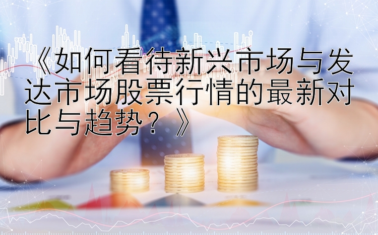 《如何看待新兴市场与发达市场股票行情的最新对比与趋势？》