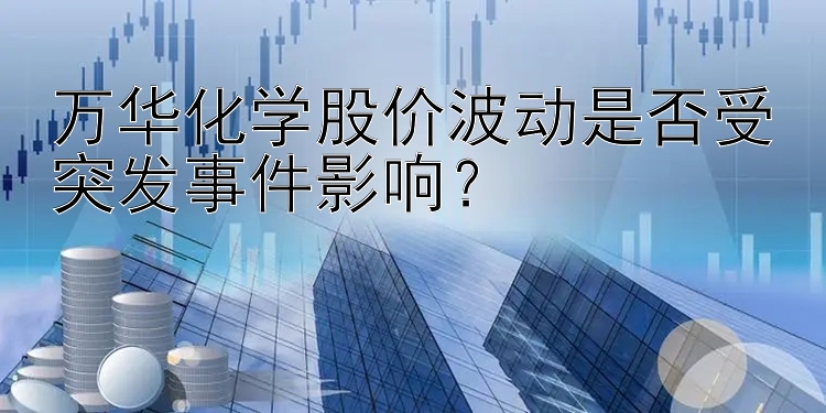 万华化学股价波动是否受突发事件影响？