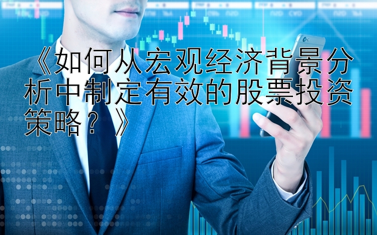 《如何从宏观经济背景分析中制定有效的股票投资策略？》