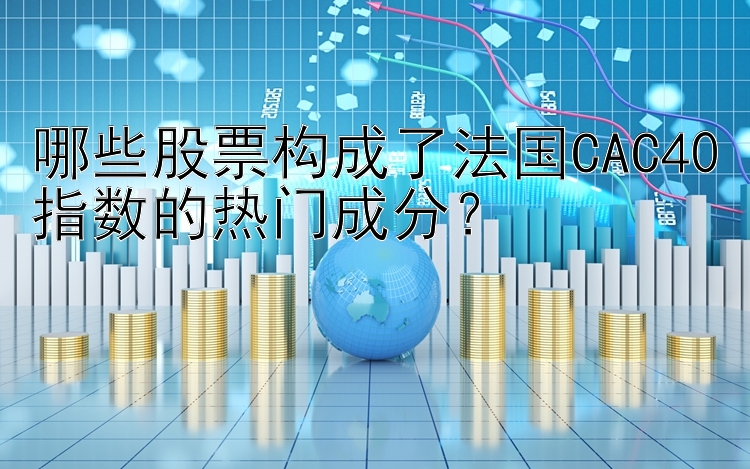 哪些股票构成了法国CAC40指数的热门成分？