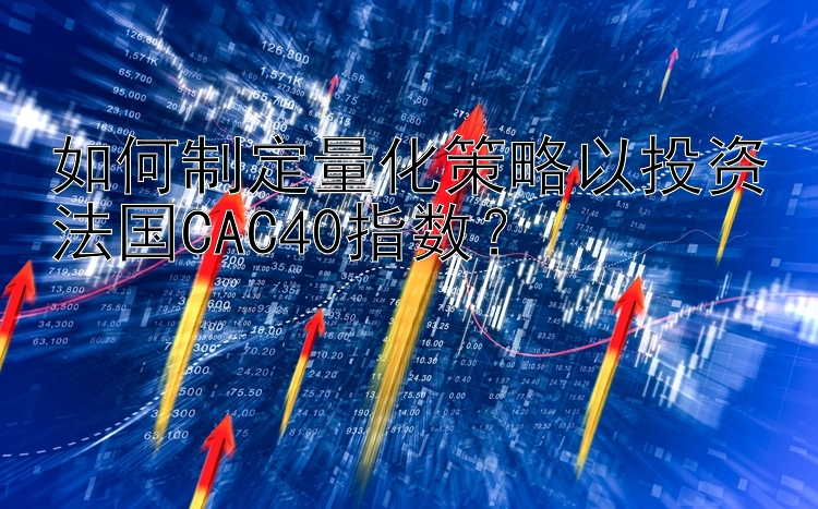 如何制定量化策略以投资法国CAC40指数？