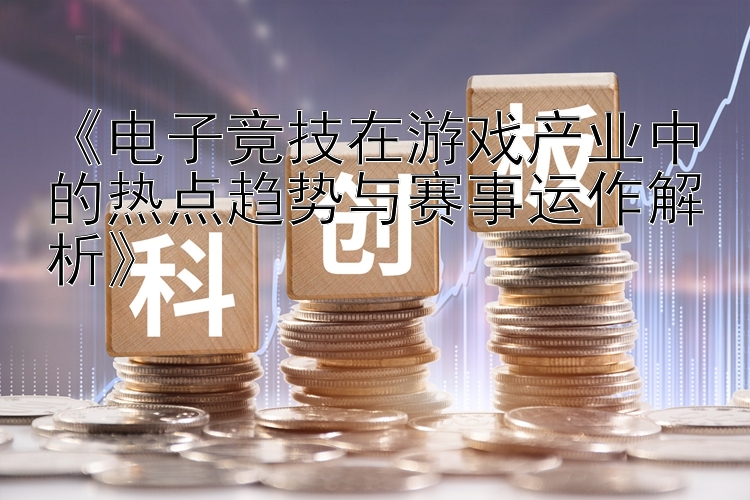 《电子竞技在游戏产业中的热点趋势与赛事运作解析》