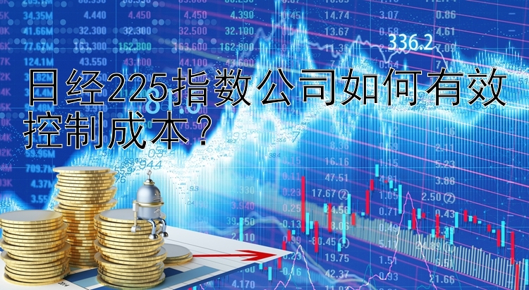 日经225指数公司如何有效控制成本？