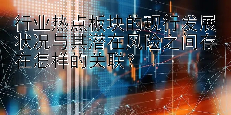 行业热点板块的现行发展状况与其潜在风险之间存在怎样的关联？