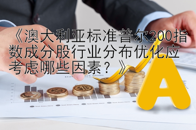 《澳大利亚标准普尔200指数成分股行业分布优化应考虑哪些因素？》