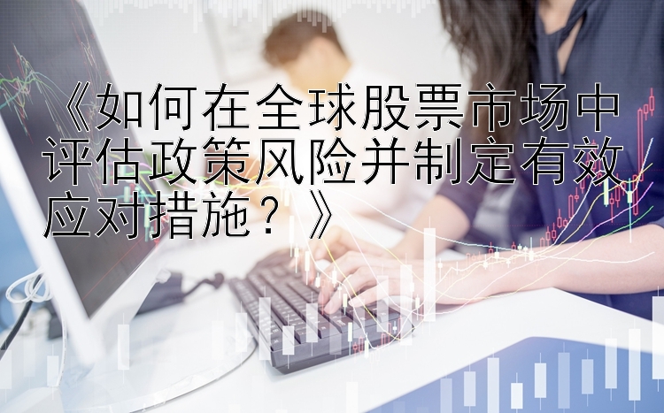 《如何在全球股票市场中评估政策风险并制定有效应对措施？》