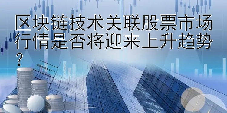 区块链技术关联股票市场行情是否将迎来上升趋势？