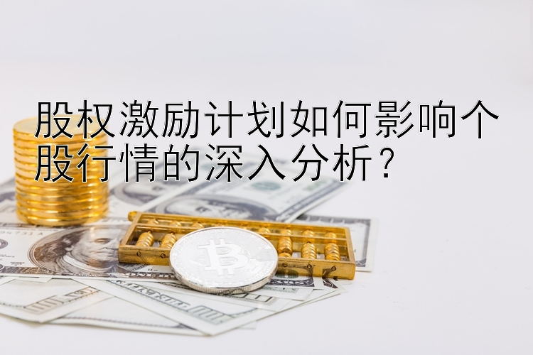 股权激励计划如何影响个股行情的深入分析？