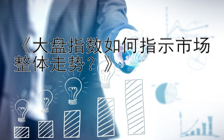 《大盘指数如何指示市场整体走势？》