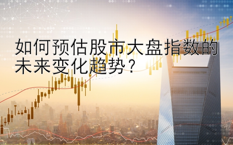 如何预估股市大盘指数的未来变化趋势？