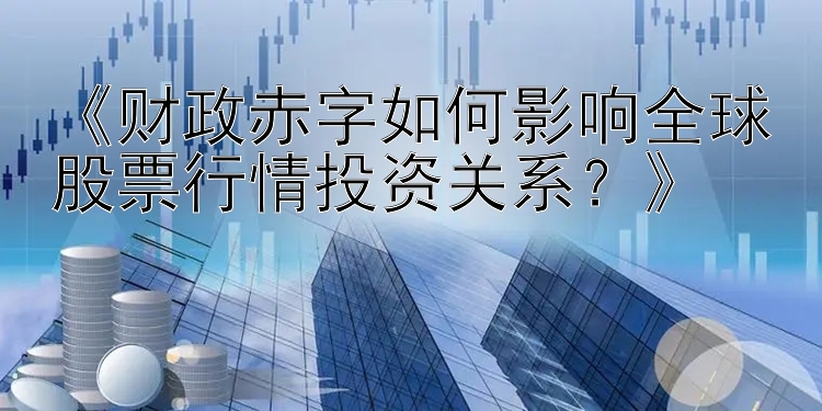 《财政赤字如何影响全球股票行情投资关系？》