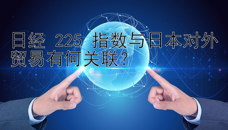 日经 225 指数与日本对外贸易有何关联？