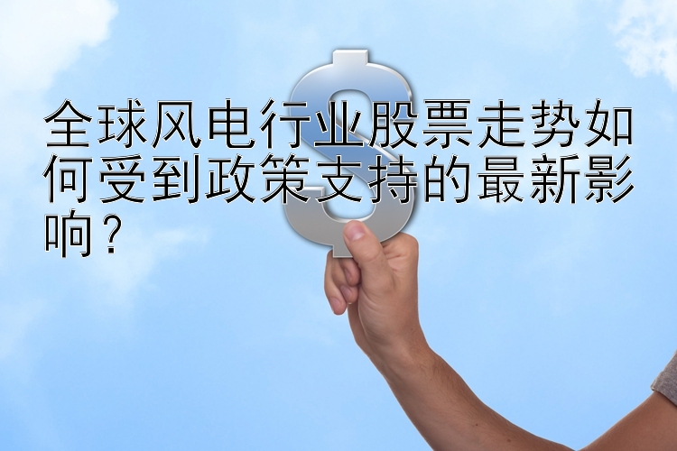 全球风电行业股票走势如何受到政策支持的最新影响？