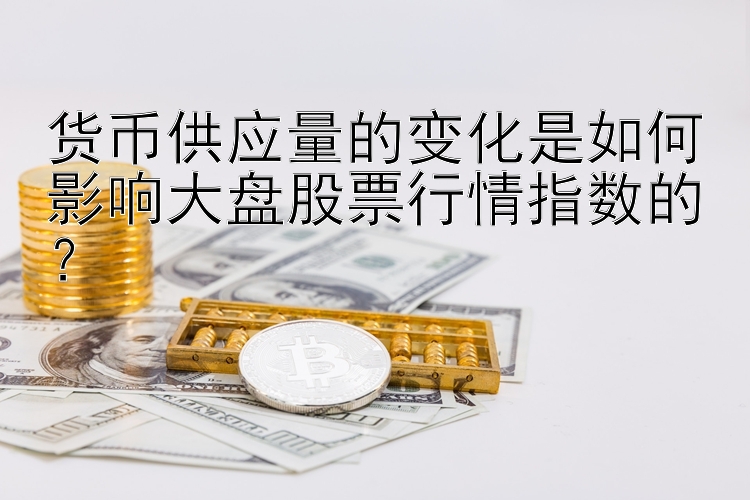 货币供应量的变化是如何影响大盘股票行情指数的？