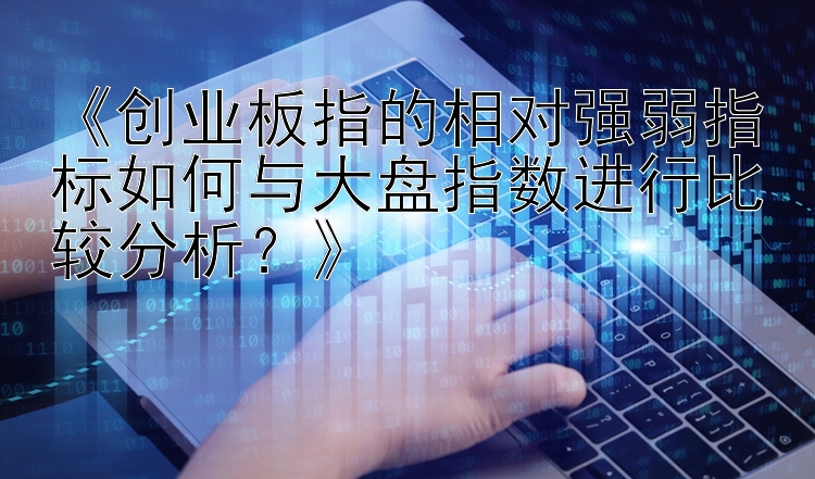 《创业板指的相对强弱指标如何与大盘指数进行比较分析？》