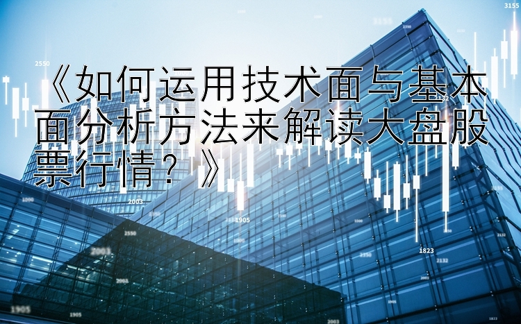 《如何运用技术面与基本面分析方法来解读大盘股票行情？》