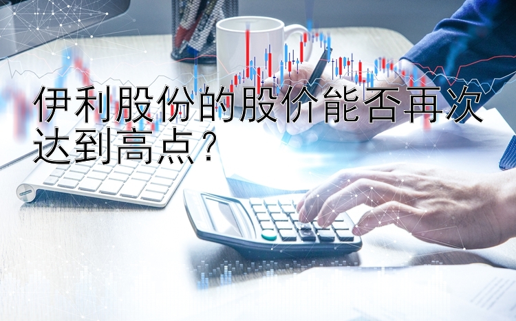 伊利股份的股价能否再次达到高点？