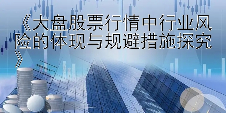 《大盘股票行情中行业风险的体现与规避措施探究》