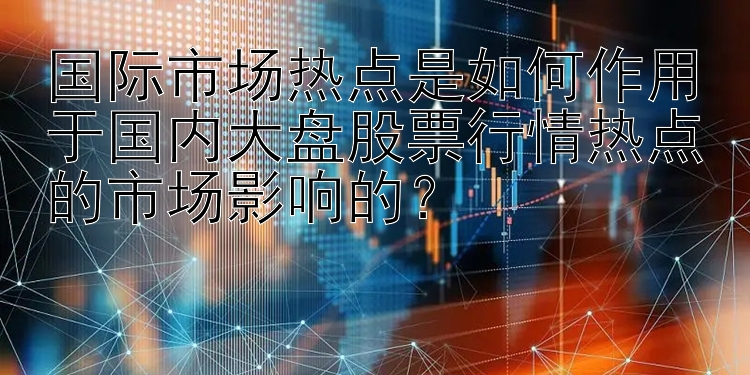 国际市场热点是如何作用于国内大盘股票行情热点的市场影响的？