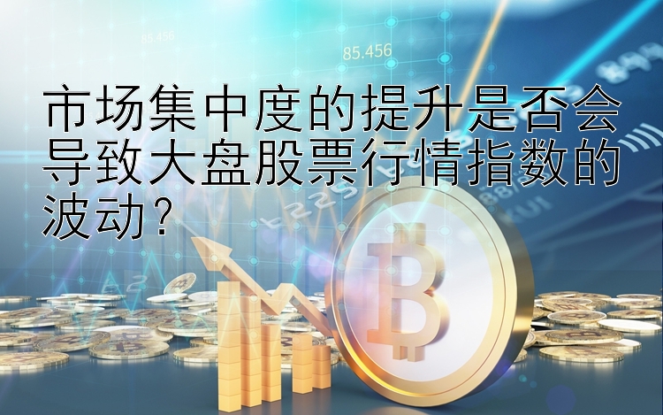 市场集中度的提升是否会导致大盘股票行情指数的波动？