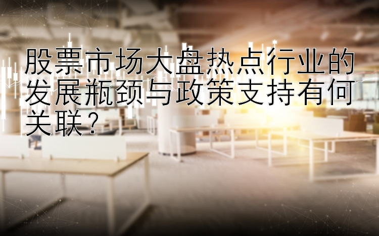 股票市场大盘热点行业的发展瓶颈与政策支持有何关联？