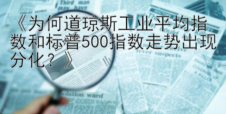 《为何道琼斯工业平均指数和标普500指数走势出现分化？》